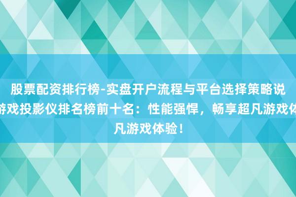 股票配资排行榜-实盘开户流程与平台选择策略说明 游戏投影仪排名榜前十名：性能强悍，畅享超凡游戏体验！
