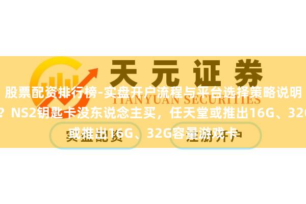 股票配资排行榜-实盘开户流程与平台选择策略说明 玩家得手了？NS2钥匙卡没东说念主买，任天堂或推出16G、32G容量游戏卡