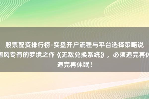 股票配资排行榜-实盘开户流程与平台选择策略说明 画风专有的梦境之作《无敌兑换系统》，必须追完再休眠！