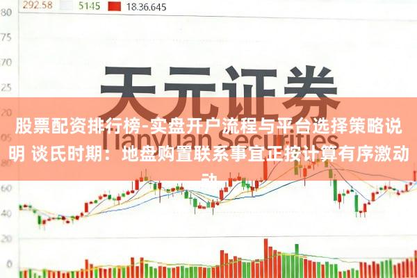 股票配资排行榜-实盘开户流程与平台选择策略说明 谈氏时期：地盘购置联系事宜正按计算有序激动