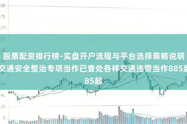 股票配资排行榜-实盘开户流程与平台选择策略说明 交通安全整治专项当作已查处各样交通违警当作885起