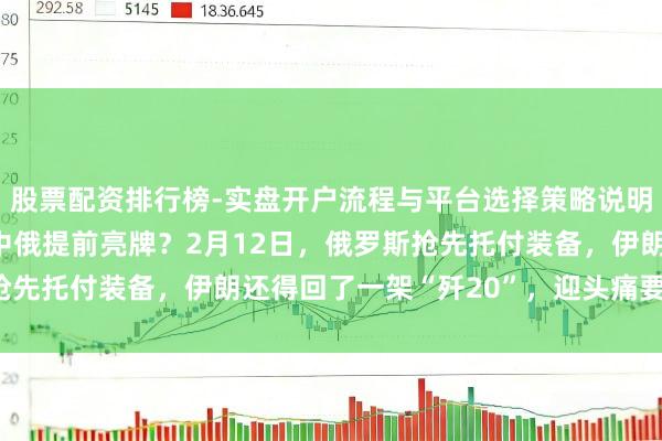 股票配资排行榜-实盘开户流程与平台选择策略说明 好意思军登程点前，中俄提前亮牌？2月12日，俄罗斯抢先托付装备，伊朗还得回了一架“歼20”，迎头痛要击来了！