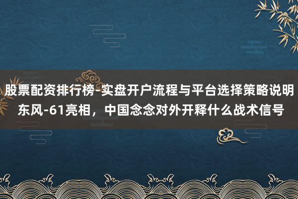 股票配资排行榜-实盘开户流程与平台选择策略说明 东风-61亮相，中国念念对外开释什么战术信号