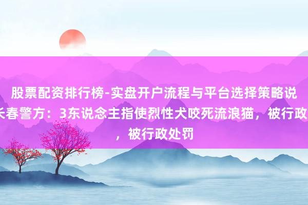 股票配资排行榜-实盘开户流程与平台选择策略说明 长春警方：3东说念主指使烈性犬咬死流浪猫，被行政处罚