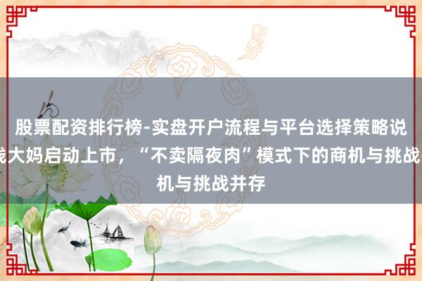 股票配资排行榜-实盘开户流程与平台选择策略说明 钱大妈启动上市，“不卖隔夜肉”模式下的商机与挑战并存