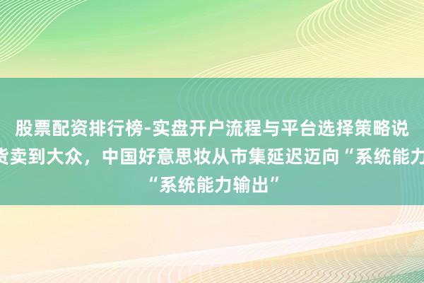 股票配资排行榜-实盘开户流程与平台选择策略说明 把货卖到大众，中国好意思妆从市集延迟迈向“系统能力输出”