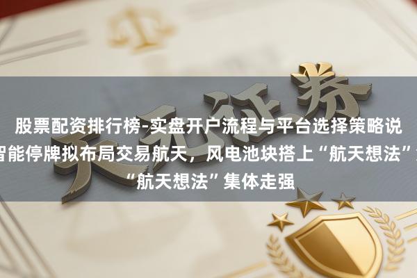 股票配资排行榜-实盘开户流程与平台选择策略说明 明阳智能停牌拟布局交易航天，风电池块搭上“航天想法”集体走强