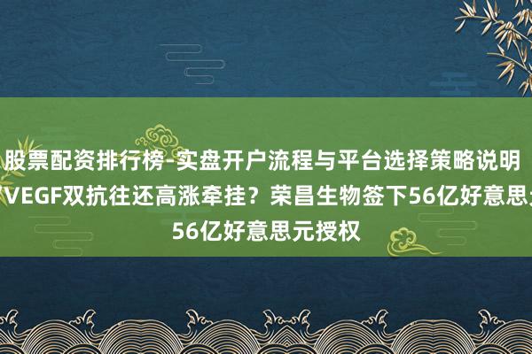 股票配资排行榜-实盘开户流程与平台选择策略说明 PD-1/VEGF双抗往还高涨牵挂？荣昌生物签下56亿好意思元授权