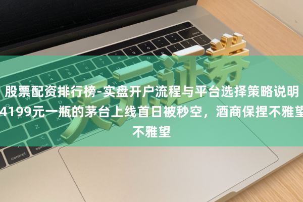 股票配资排行榜-实盘开户流程与平台选择策略说明 4199元一瓶的茅台上线首日被秒空，酒商保捏不雅望