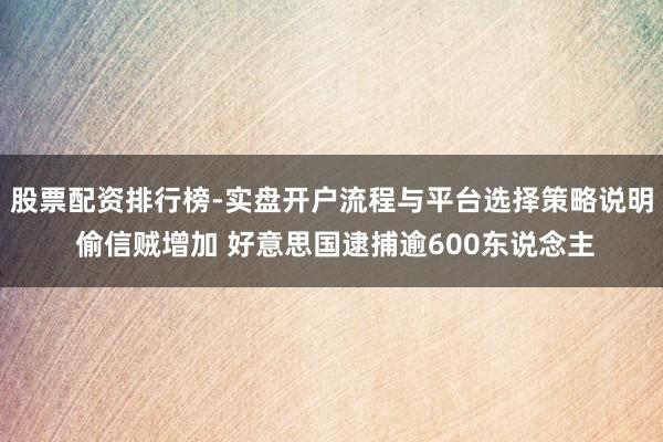 股票配资排行榜-实盘开户流程与平台选择策略说明 偷信贼增加 好意思国逮捕逾600东说念主