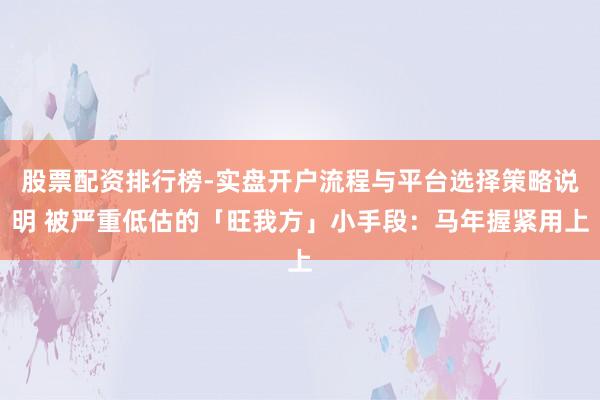 股票配资排行榜-实盘开户流程与平台选择策略说明 被严重低估的「旺我方」小手段：马年握紧用上