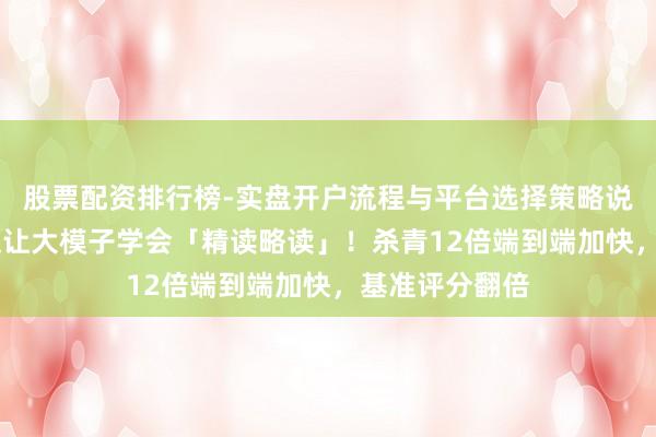 股票配资排行榜-实盘开户流程与平台选择策略说明 清华新框架让大模子学会「精读略读」！杀青12倍端到端加快，基准评分翻倍