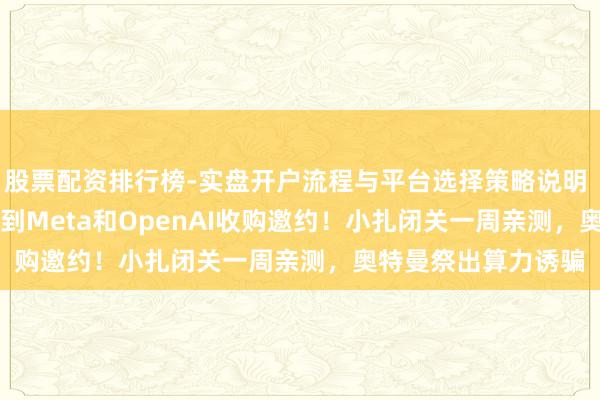 股票配资排行榜-实盘开户流程与平台选择策略说明 OpenClaw同期收到Meta和OpenAI收购邀约！小扎闭关一周亲测，奥特曼祭出算力诱骗