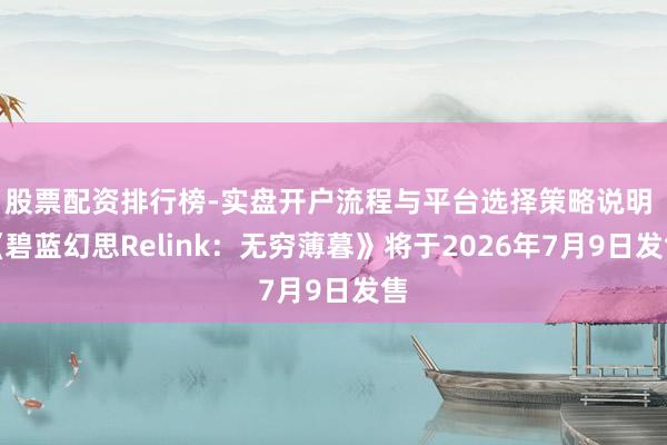 股票配资排行榜-实盘开户流程与平台选择策略说明 《碧蓝幻思Relink：无穷薄暮》将于2026年7月9日发售