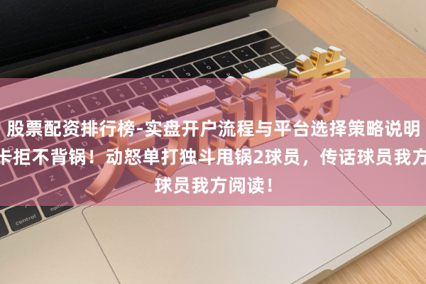 股票配资排行榜-实盘开户流程与平台选择策略说明 乌度卡拒不背锅！动怒单打独斗甩锅2球员，传话球员我方阅读！