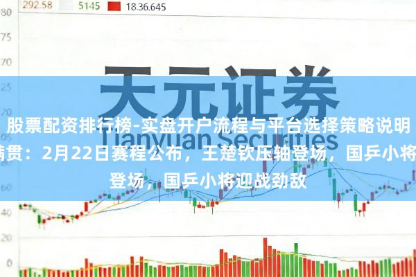 股票配资排行榜-实盘开户流程与平台选择策略说明 WTT大满贯：2月22日赛程公布，王楚钦压轴登场，国乒小将迎战劲敌