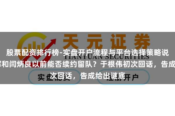股票配资排行榜-实盘开户流程与平台选择策略说明 黄嘉辉和闫炳良以前能否续约留队？于根伟初次回话，告成给出谜底