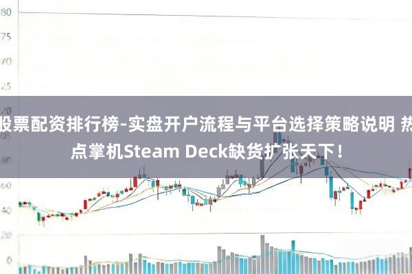 股票配资排行榜-实盘开户流程与平台选择策略说明 热点掌机Steam Deck缺货扩张天下！