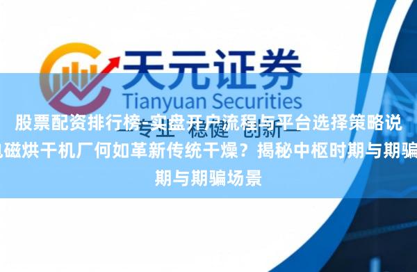 股票配资排行榜-实盘开户流程与平台选择策略说明 电磁烘干机厂何如革新传统干燥？揭秘中枢时期与期骗场景