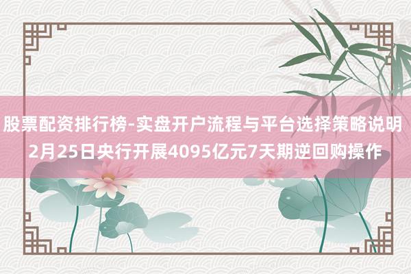 股票配资排行榜-实盘开户流程与平台选择策略说明 2月25日央行开展4095亿元7天期逆回购操作