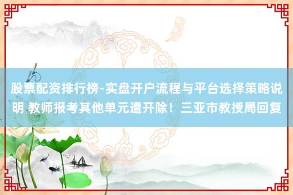股票配资排行榜-实盘开户流程与平台选择策略说明 教师报考其他单元遭开除！三亚市教授局回复