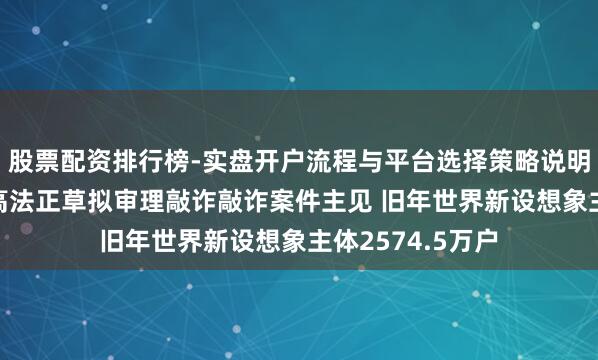 股票配资排行榜-实盘开户流程与平台选择策略说明 纵贯部委｜最高法正草拟审理敲诈敲诈案件主见 旧年世界新设想象主体2574.5万户