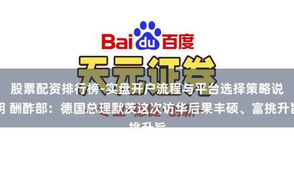 股票配资排行榜-实盘开户流程与平台选择策略说明 酬酢部：德国总理默茨这次访华后果丰硕、富挑升旨