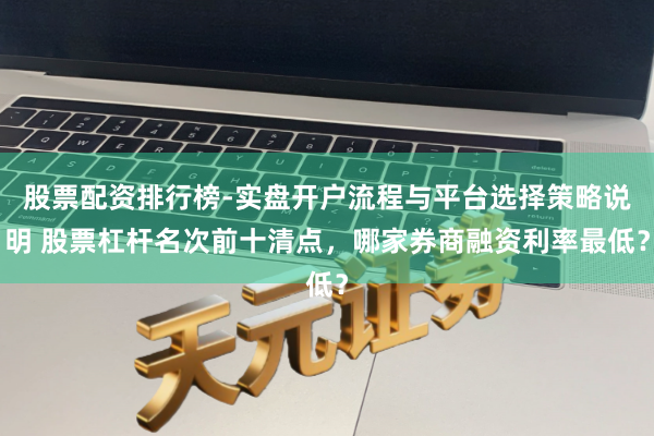 股票配资排行榜-实盘开户流程与平台选择策略说明 股票杠杆名次前十清点，哪家券商融资利率最低？