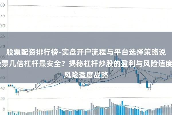 股票配资排行榜-实盘开户流程与平台选择策略说明 股票几倍杠杆最安全？揭秘杠杆炒股的盈利与风险适度战略