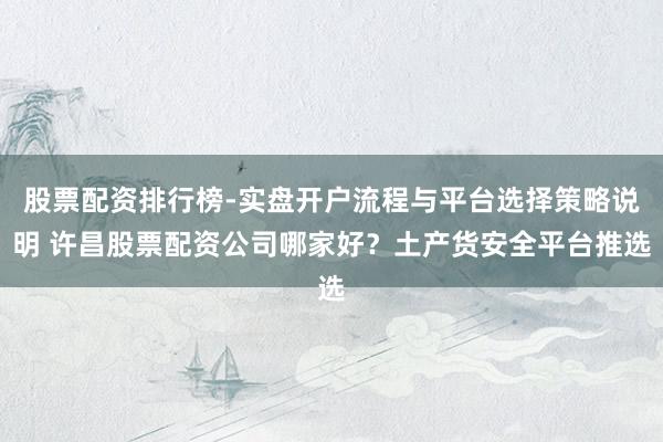 股票配资排行榜-实盘开户流程与平台选择策略说明 许昌股票配资公司哪家好？土产货安全平台推选