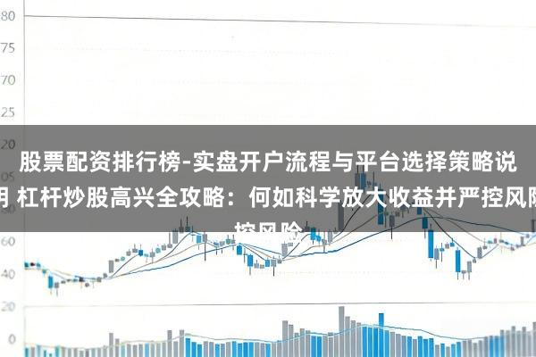 股票配资排行榜-实盘开户流程与平台选择策略说明 杠杆炒股高兴全攻略：何如科学放大收益并严控风险