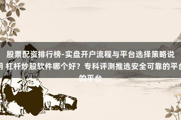股票配资排行榜-实盘开户流程与平台选择策略说明 杠杆炒股软件哪个好？专科评测推选安全可靠的平台