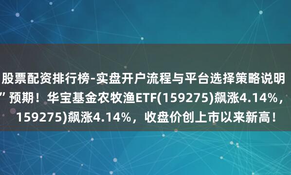 股票配资排行榜-实盘开户流程与平台选择策略说明 地缘结巴引爆“抢粮”预期！华宝基金农牧渔ETF(159275)飙涨4.14%，收盘价创上市以来新高！