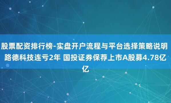 股票配资排行榜-实盘开户流程与平台选择策略说明 路德科技连亏2年 国投证券保荐上市A股募4.78亿
