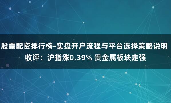 股票配资排行榜-实盘开户流程与平台选择策略说明 收评：沪指涨0.39% 贵金属板块走强