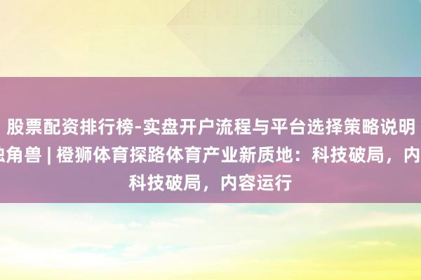 股票配资排行榜-实盘开户流程与平台选择策略说明 对话独角兽 | 橙狮体育探路体育产业新质地：科技破局，内容运行