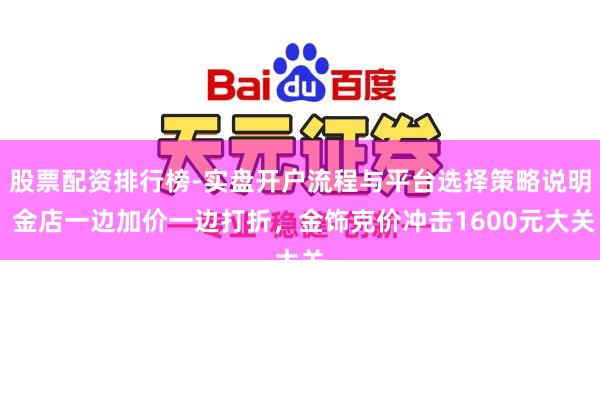 股票配资排行榜-实盘开户流程与平台选择策略说明 金店一边加价一边打折，金饰克价冲击1600元大关