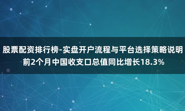 股票配资排行榜-实盘开户流程与平台选择策略说明 前2个月中国收支口总值同比增长18.3%