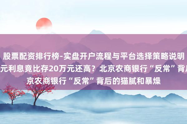 股票配资排行榜-实盘开户流程与平台选择策略说明 拜访：存1000元利息竟比存20万元还高？北京农商银行“反常”背后的猫腻和暴燥