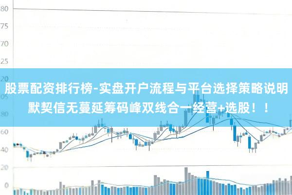 股票配资排行榜-实盘开户流程与平台选择策略说明 默契信无蔓延筹码峰双线合一经营+选股！！