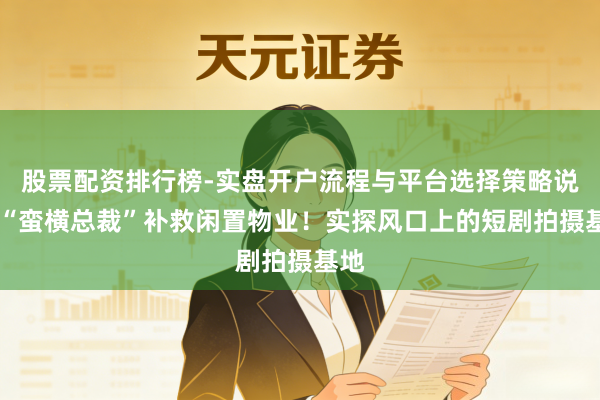 股票配资排行榜-实盘开户流程与平台选择策略说明 “蛮横总裁”补救闲置物业！实探风口上的短剧拍摄基地