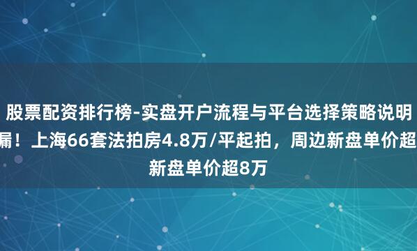 股票配资排行榜-实盘开户流程与平台选择策略说明 捡漏！上海66套法拍房4.8万/平起拍，周边新盘单价超8万