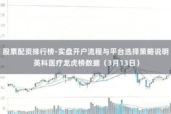 股票配资排行榜-实盘开户流程与平台选择策略说明 英科医疗龙虎榜数据（3月13日）