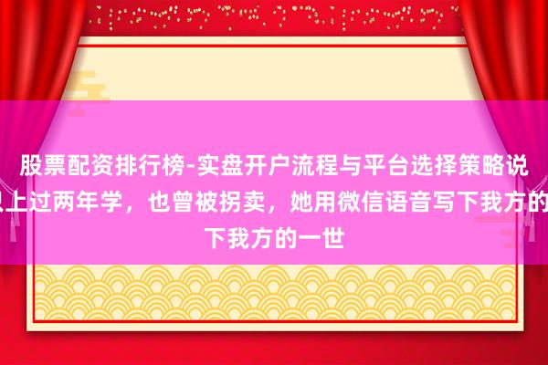 股票配资排行榜-实盘开户流程与平台选择策略说明 只上过两年学，也曾被拐卖，她用微信语音写下我方的一世