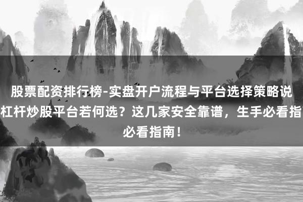 股票配资排行榜-实盘开户流程与平台选择策略说明 杠杆炒股平台若何选？这几家安全靠谱，生手必看指南！