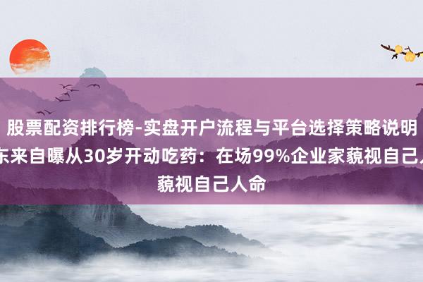 股票配资排行榜-实盘开户流程与平台选择策略说明 于东来自曝从30岁开动吃药：在场99%企业家藐视自己人命