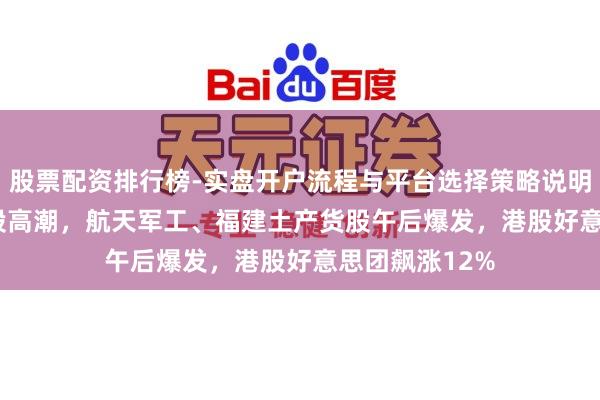 股票配资排行榜-实盘开户流程与平台选择策略说明 A股超4800股高潮，航天军工、福建土产货股午后爆发，港股好意思团飙涨12%