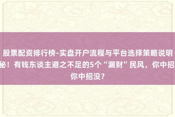 股票配资排行榜-实盘开户流程与平台选择策略说明 揭秘！有钱东谈主避之不足的5个“漏财”民风，你中招没？