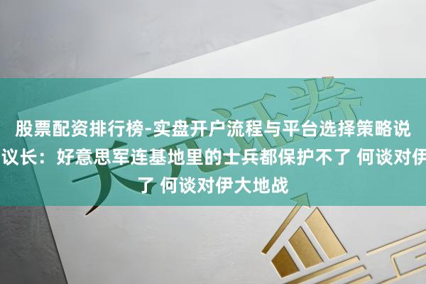 股票配资排行榜-实盘开户流程与平台选择策略说明 伊朗议长：好意思军连基地里的士兵都保护不了 何谈对伊大地战