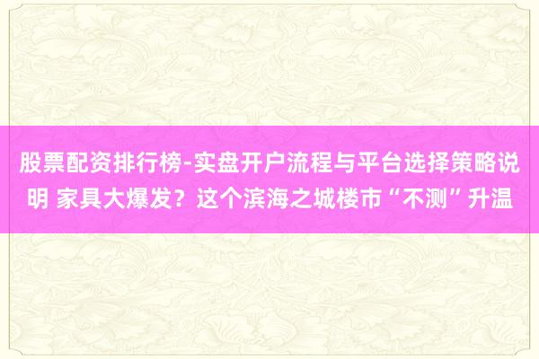 股票配资排行榜-实盘开户流程与平台选择策略说明 家具大爆发？这个滨海之城楼市“不测”升温